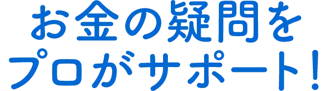 お金の疑問をプロがサポート!