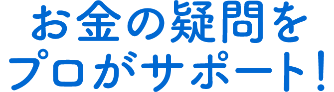 お金の疑問をプロがサポート!