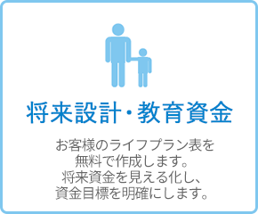 将来設計・教育資金 - お客様のライフプラン表を無料で作成します。将来資金を見える化し、資金目標を明確にします。